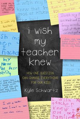 I Wish My Teacher Knew: How One Question Can Change Everything for Our Kids - Kyle Schwartz