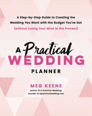 A Practical Wedding Planner: A Step-By-Step Guide to Creating the Wedding You Want with the Budget You've Got (Without Losing Your Mind in the Proc - Meg Keene
