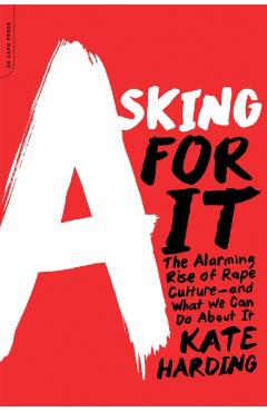 Asking for It: The Alarming Rise of Rape Culture--And What We Can Do about It - Kate Harding