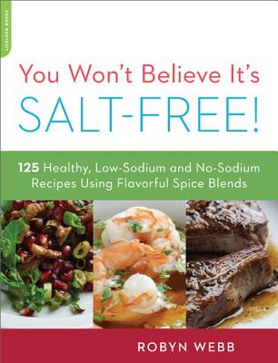You Won't Believe It's Salt-Free: 125 Healthy Low-Sodium and No-Sodium Recipes Using Flavorful Spice Blends - Robyn Webb