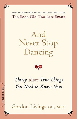 And Never Stop Dancing: Thirty More True Things You Need to Know Now - Gordon Livingston