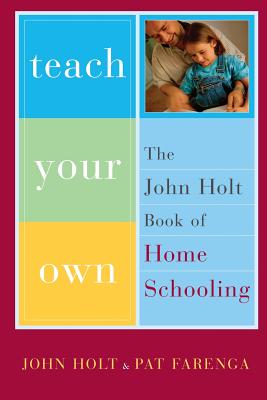 Teach Your Own: The John Holt Book of Homeschooling - John Holt