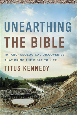 Unearthing the Bible: 101 Archaeological Discoveries That Bring the Bible to Life - Titus M. Kennedy