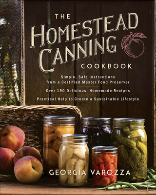 The Homestead Canning Cookbook: -Simple, Safe Instructions from a Certified Master Food Preserver -Over 150 Delicious, Homemade Recipes -Practical Hel - Georgia Varozza