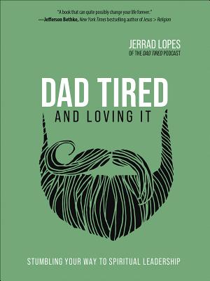 Dad Tired and Loving It: Stumbling Your Way to Spiritual Leadership - Jerrad Lopes
