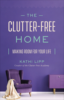 The Clutter-Free Home: Making Room for Your Life - Kathi Lipp