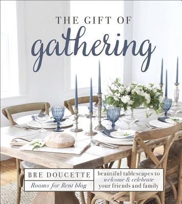 The Gift of Gathering: Beautiful Tablescapes to Welcome and Celebrate Your Friends and Family - Bre Doucette