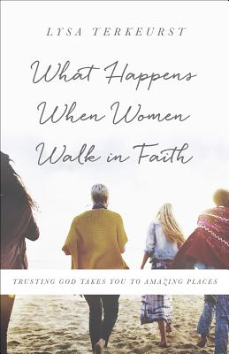 What Happens When Women Walk in Faith: Trusting God Takes You to Amazing Places - Lysa Terkeurst