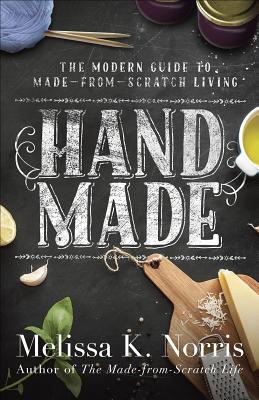 Hand Made: The Modern Woman's Guide to Made-From-Scratch Living - Melissa K. Norris