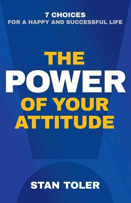The Power of Your Attitude: 7 Choices for a Happy and Successful Life - Stan Toler
