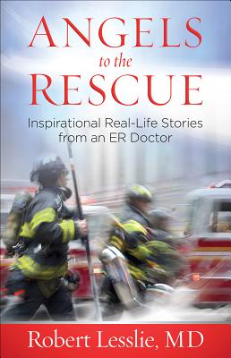 Angels to the Rescue: Inspirational Real-Life Stories from an Er Doctor - Robert D. Lesslie