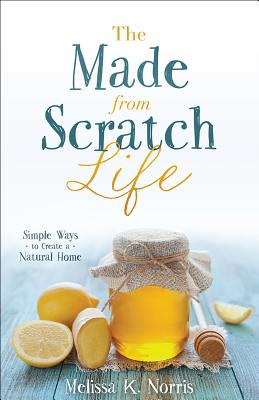 The Made-From-Scratch Life: Simple Ways to Create a Natural Home - Melissa K. Norris