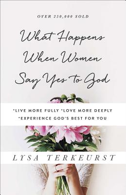 What Happens When Women Say Yes to God: *live More Fully *love More Deeply *experience God's Best for You - Lysa Terkeurst