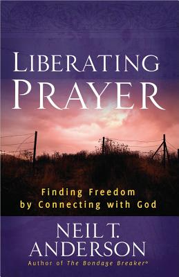 Liberating Prayer: Finding Freedom by Connecting with God - Neil T. Anderson