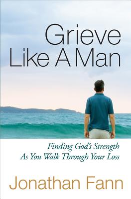 Grieve Like a Man: Finding God's Strength as You Walk Through Your Loss - Jonathan Fann