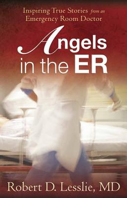 Angels in the ER: Inspiring True Stories from an Emergency Room Doctor - Robert D. Lesslie