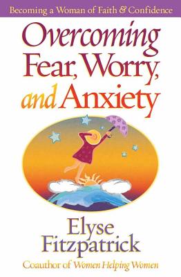 Overcoming Fear, Worry, and Anxiety: Becoming a Woman of Faith and Confidence - Elyse Fitzpatrick