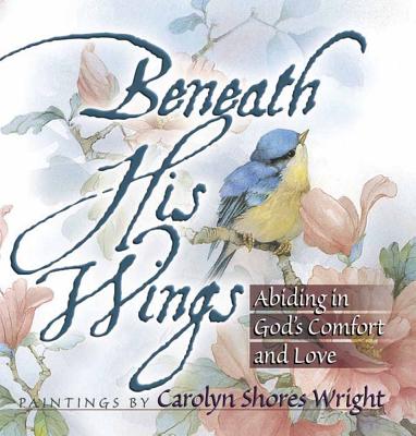 Beneath His Wings: Abiding in God's Comfort and Love - Carolyn Shores Wright