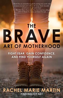 The Brave Art of Motherhood: Fight Fear, Gain Confidence, and Find Yourself Again - Rachel Marie Martin