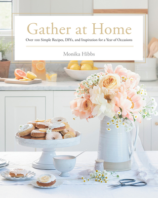 Gather at Home: Over 100 Simple Recipes, Diys, and Inspiration for a Year of Occasions - Monika Hibbs