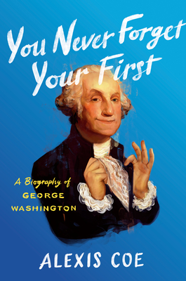 You Never Forget Your First: A Biography of George Washington - Alexis Coe