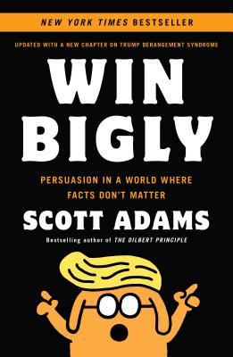 Win Bigly: Persuasion in a World Where Facts Don't Matter - Scott Adams