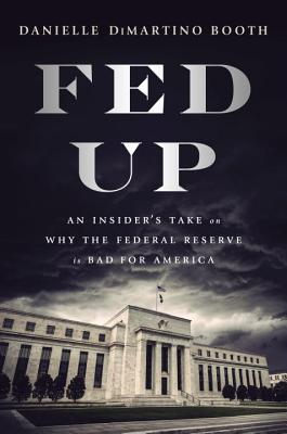 Fed Up: An Insider's Take on Why the Federal Reserve Is Bad for America - Danielle Dimartino Booth