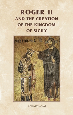 Roger II and the Creation of the Kingdom of Sicily - Graham Loud