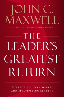 The Leader's Greatest Return: Attracting, Developing, and Multiplying Leaders - John C. Maxwell