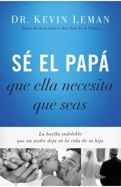 S El Pap Que Ella Necesita Que Seas: La Huella Indeleble Que Un Padre Deja En La Vida de Su Hija = Be the Dad She Needs You to Be - Kevin Leman