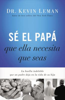 S� El Pap� Que Ella Necesita Que Seas: La Huella Indeleble Que Un Padre Deja En La Vida de Su Hija = Be the Dad She Needs You to Be - Kevin Leman