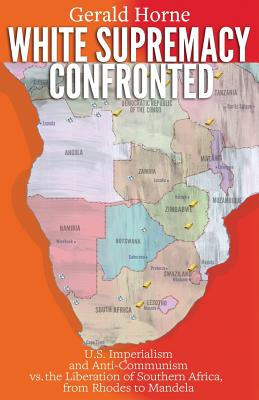White Supremacy Confronted: U.S. Imperialism and Anti-Communisim vs. the Liberation of Southern Africa, from Rhodes to Mandela - Gerald Horne