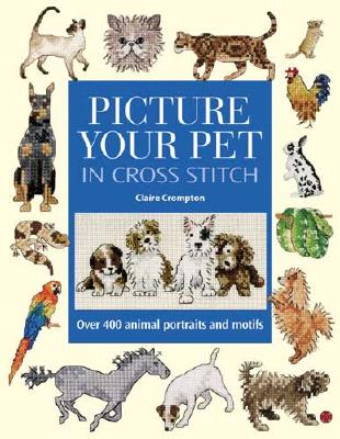 Picture Your Pet in Cross Stitch: Over 400 Animal Portraits and Motifs - Claire Crompton