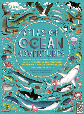 Atlas of Ocean Adventures: Plunge Into the Depths of the Ocean and Discover Wonderful Sea Creatures, Incredible Habitats, and Unmissable Underwat - Lucy Letherland