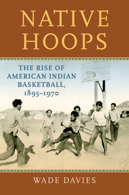 Native Hoops: The Rise of American Indian Basketball, 1895-1970 - Wade Davies