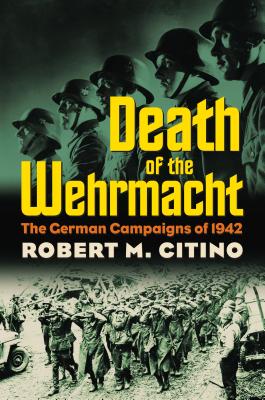 Death of the Wehrmacht: The German Campaigns of 1942 - Robert M. Citino
