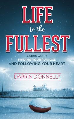 Life to the Fullest: A Story About Finding Your Purpose and Following Your Heart - Darrin Donnelly