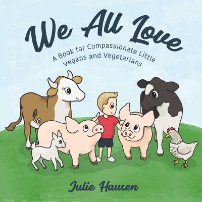 We All Love: A Book for Compassionate Little Vegans and Vegetarians - Julie Hausen