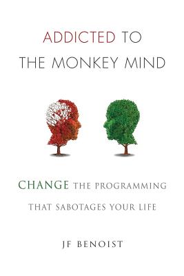 Addicted to the Monkey Mind: Change the Programming That Sabotages Your Life - Jean-francois Benoist