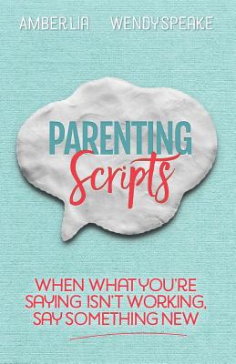 Parenting Scripts: When What You're Saying Isn't Working, Say Something New - Wendy Speake