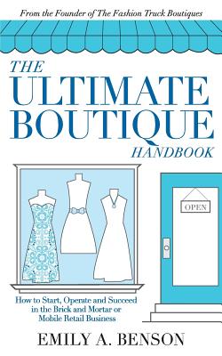 The Ultimate Boutique Handbook: How to Start, Operate and Succeed in a Brick and Mortar or Mobile Retail Business - Emily A. Benson