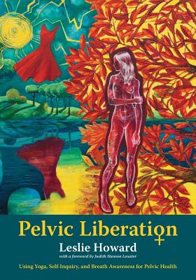 Pelvic Liberation: Using Yoga, Self-Inquiry, and Breath Awareness for Pelvic Health - Leslie Howard