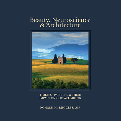 Beauty, Neuroscience, and Architecture: Timeless Patterns and Their Impact on Our Well-Being - Donald H. Ruggles