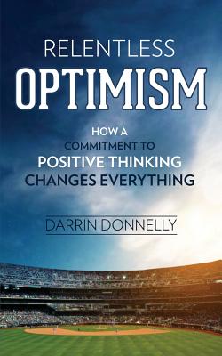Relentless Optimism: How a Commitment to Positive Thinking Changes Everything - Darrin Donnelly
