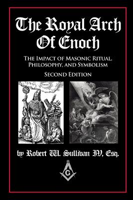 The Royal Arch of Enoch: The Impact of Masonic Ritual, Philosophy, and Symbolism, Second Edition - Robert Sullivan Iv