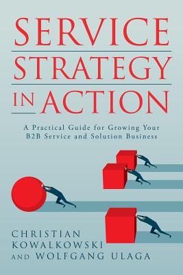 Service Strategy in Action: A Practical Guide for Growing Your B2B Service and Solution Business - Wolfgang Ulaga