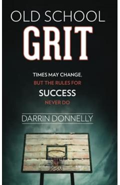 Old School Grit: Times May Change, But the Rules for Success Never Do - Darrin Donnelly