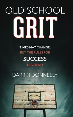 Old School Grit: Times May Change, But the Rules for Success Never Do - Darrin Donnelly
