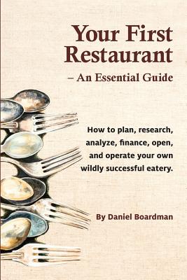 Your First Restaurant - An Essential Guide: How to Plan, Research, Analyze, Finance, Open, and Operate Your Own Wildly-Succesful Eatery. - Daniel Holmes Boardman