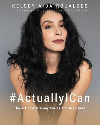 #ActuallyICan: The Art of Affirming Yourself to Greatness - Kelsey Aida Roualdes